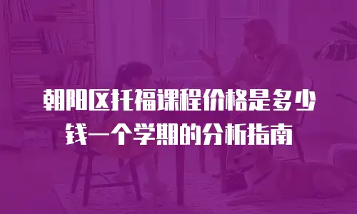 朝阳区托福课程价格是多少钱一个学期的分析指南