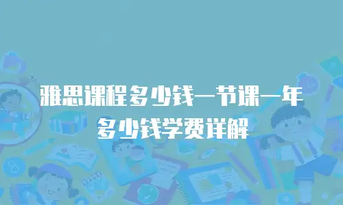 雅思课程多少钱一节课一年多少钱学费详解