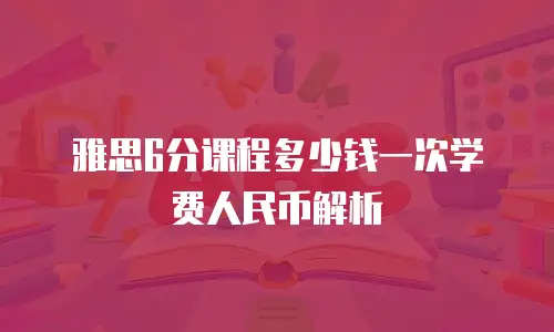 雅思6分课程多少钱一次学费人民币解析