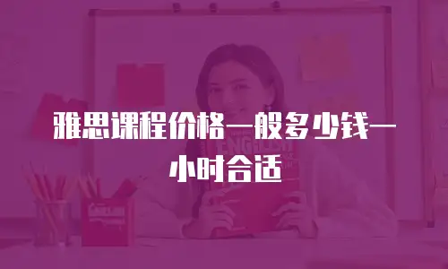 雅思课程价格一般多少钱一小时合适