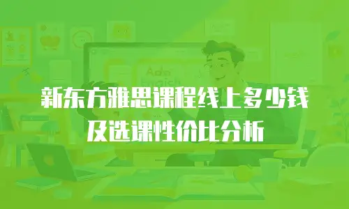 新东方雅思课程线上多少钱及选课性价比分析