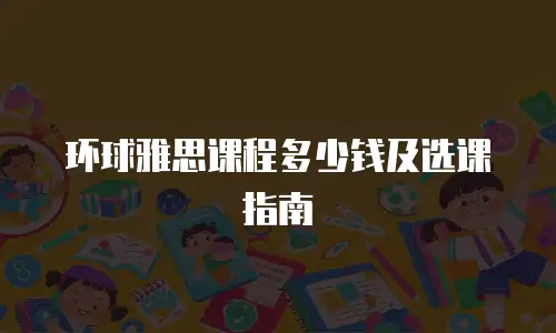 环球雅思课程多少钱及选课指南