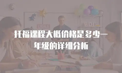 托福课程大概价格是多少一年级的详细分析