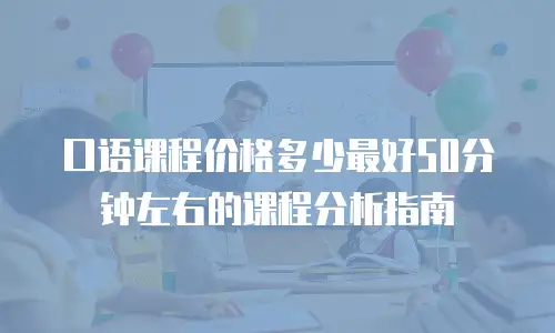 口语课程价格多少最好50分钟左右的课程分析指南