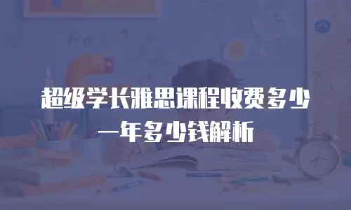 超级学长雅思课程收费多少一年多少钱解析