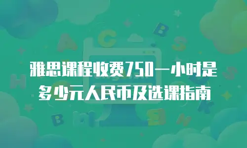 雅思课程收费750一小时是多少元人民币及选课指南