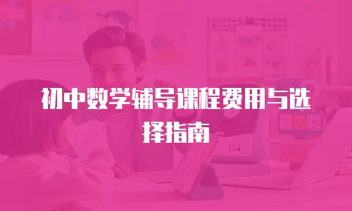 初中数学辅导课程费用与选择指南
