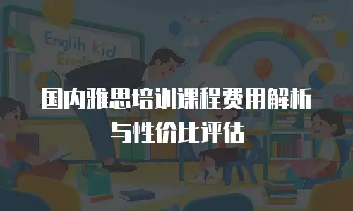 国内雅思培训课程费用解析与性价比评估