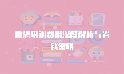 雅思培训费用深度解析与省钱策略
