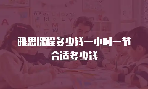 雅思课程多少钱一小时一节合适多少钱