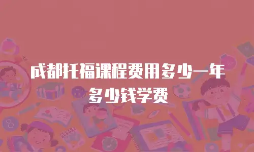 成都托福课程费用多少一年多少钱学费