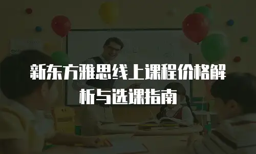 新东方雅思线上课程价格解析与选课指南