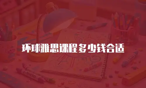 环球雅思课程多少钱合适