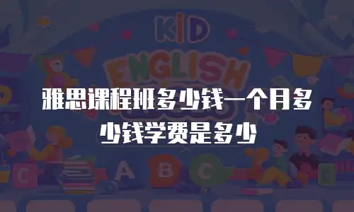 雅思课程班多少钱一个月多少钱学费是多少