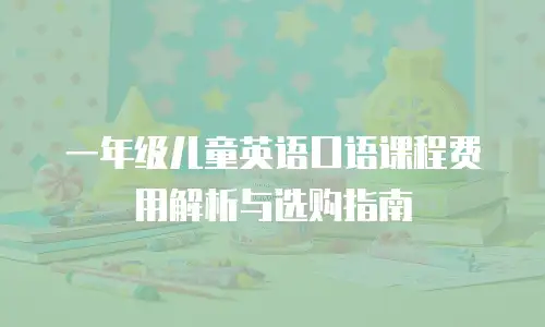 一年级儿童英语口语课程费用解析与选购指南