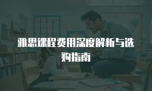 雅思课程费用深度解析与选购指南