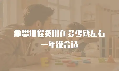 雅思课程费用在多少钱左右一年级合适
