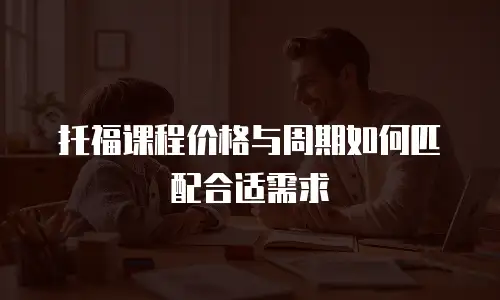 托福课程价格与周期如何匹配合适需求