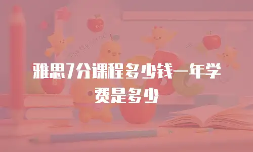 雅思7分课程多少钱一年学费是多少