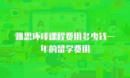 雅思环球课程费用多少钱一年的留学费用