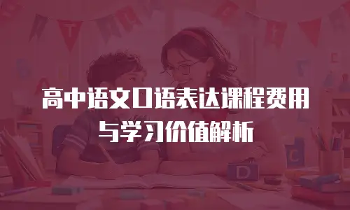 高中语文口语表达课程费用与学习价值解析