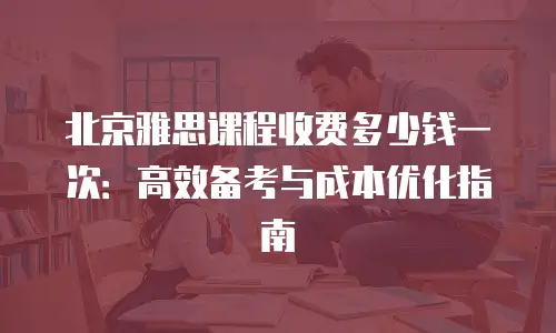 北京雅思课程收费多少钱一次：高效备考与成本优化指南