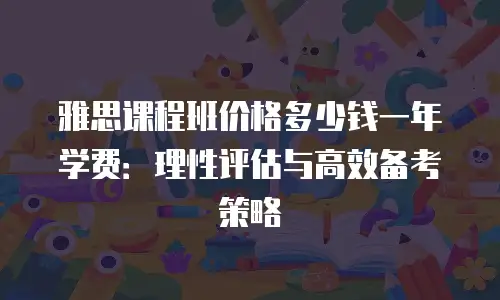 雅思课程班价格多少钱一年学费：理性评估与高效备考策略