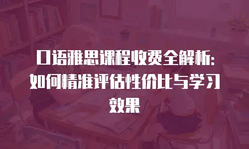 口语雅思课程收费全解析：如何精准评估性价比与学习效果