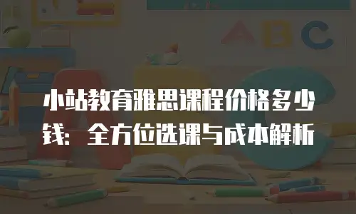 小站教育雅思课程价格多少钱：全方位选课与成本解析