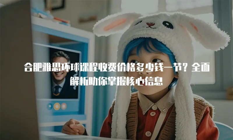 合肥雅思环球课程收费价格多少钱一节？全面解析助你掌握核心信息