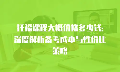 托福课程大概价格多少钱：深度解析备考成本与性价比策略
