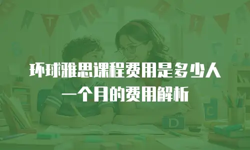 环球雅思课程费用是多少人一个月的费用解析