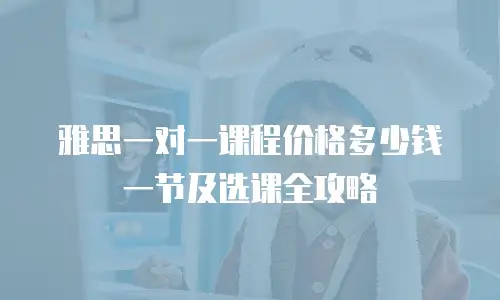 雅思一对一课程价格多少钱一节及选课全攻略