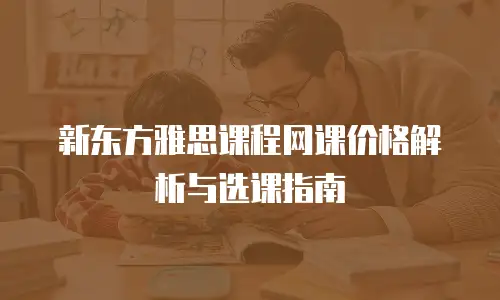 新东方雅思课程网课价格解析与选课指南