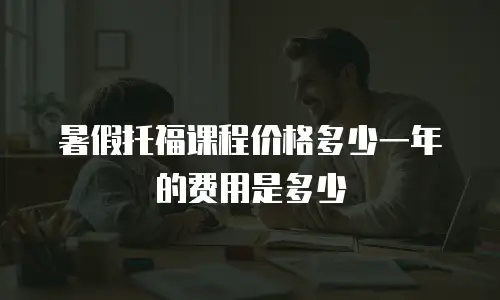 暑假托福课程价格多少一年的费用是多少