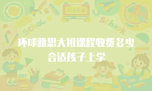 环球雅思大班课程收费多少合适孩子上学