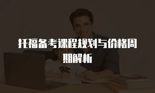 托福备考课程规划与价格周期解析