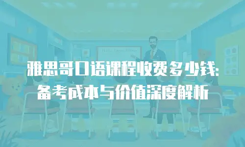 雅思哥口语课程收费多少钱：备考成本与价值深度解析