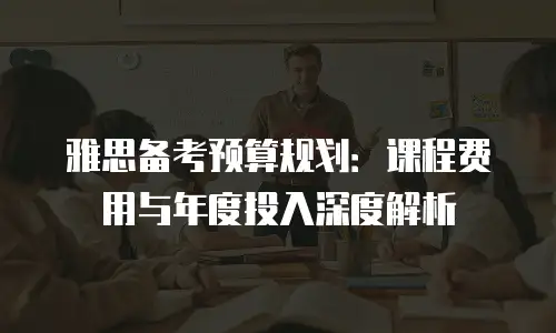 雅思备考预算规划：课程费用与年度投入深度解析