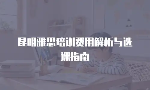 昆明雅思培训费用解析与选课指南