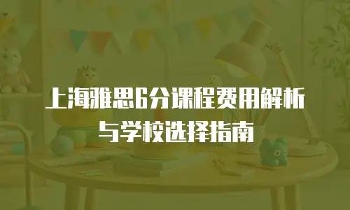 上海雅思6分课程费用解析与学校选择指南