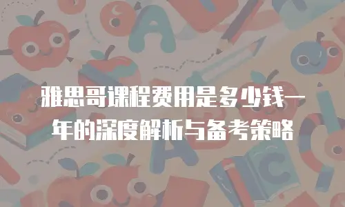 雅思哥课程费用是多少钱一年的深度解析与备考策略