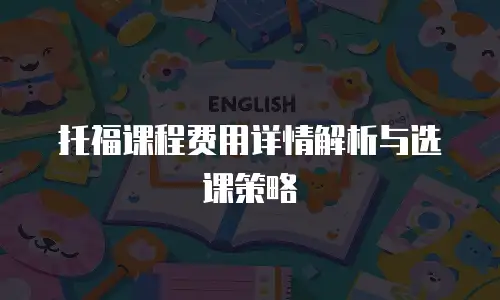 托福课程费用详情解析与选课策略