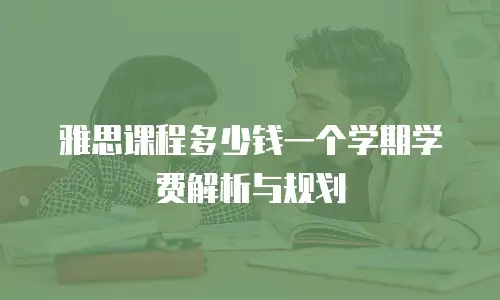 雅思课程多少钱一个学期学费解析与规划