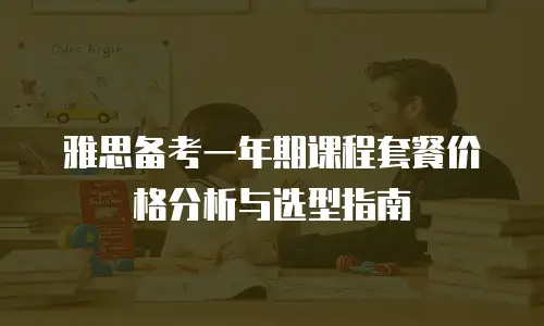 雅思备考一年期课程套餐价格分析与选型指南