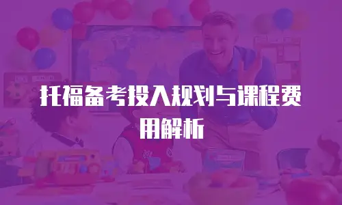 托福备考投入规划与课程费用解析