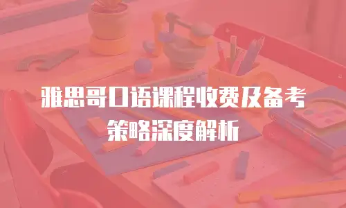 雅思哥口语课程收费及备考策略深度解析