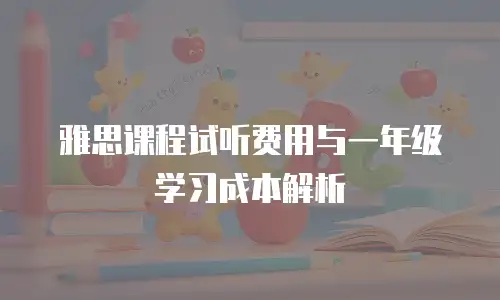 雅思课程试听费用与一年级学习成本解析