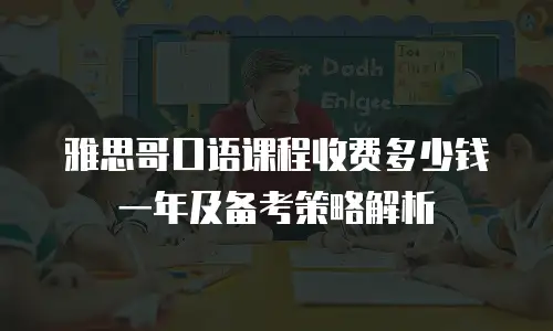 雅思哥口语课程收费多少钱一年及备考策略解析