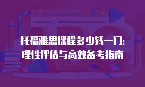 托福雅思课程多少钱一门：理性评估与高效备考指南